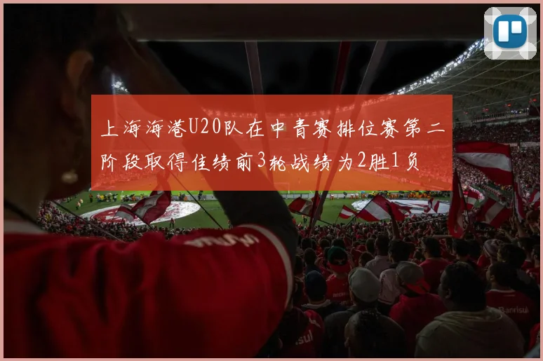 上海海港U20队在中青赛排位赛第二阶段取得佳绩前3轮战绩为2胜1负