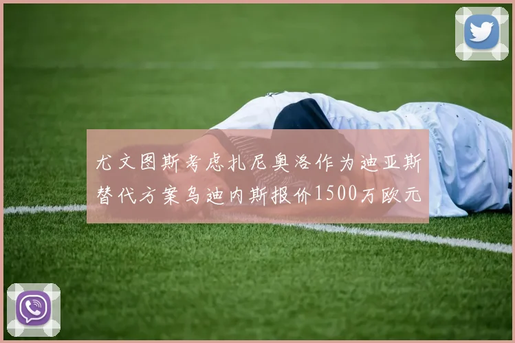 尤文图斯考虑扎尼奥洛作为迪亚斯替代方案乌迪内斯报价1500万欧元起步