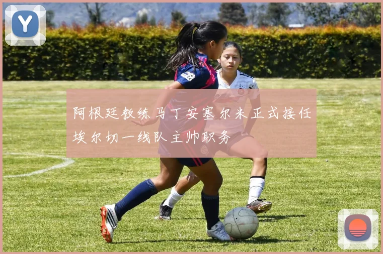 阿根廷教练马丁安塞尔米正式接任埃尔切一线队主帅职务
