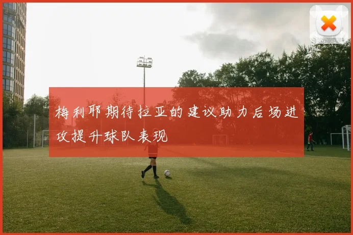 梅利耶期待拉亚的建议助力后场进攻提升球队表现
