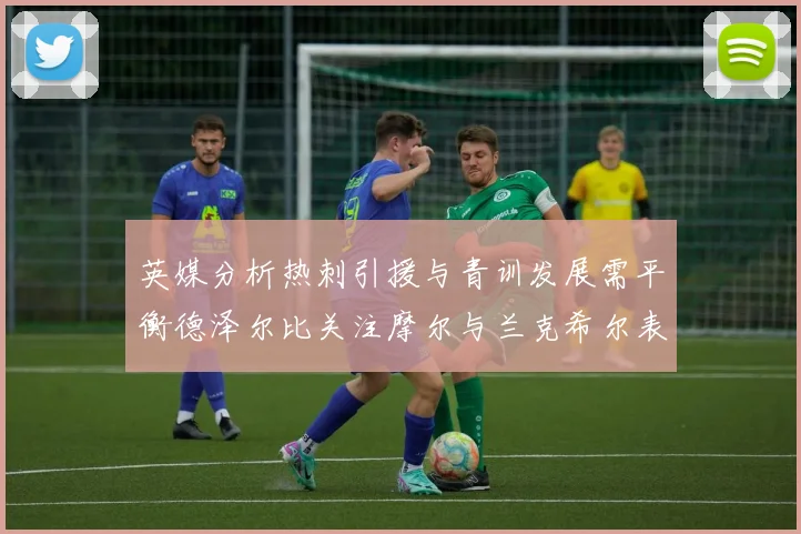 英媒分析热刺引援与青训发展需平衡德泽尔比关注摩尔与兰克希尔表现
