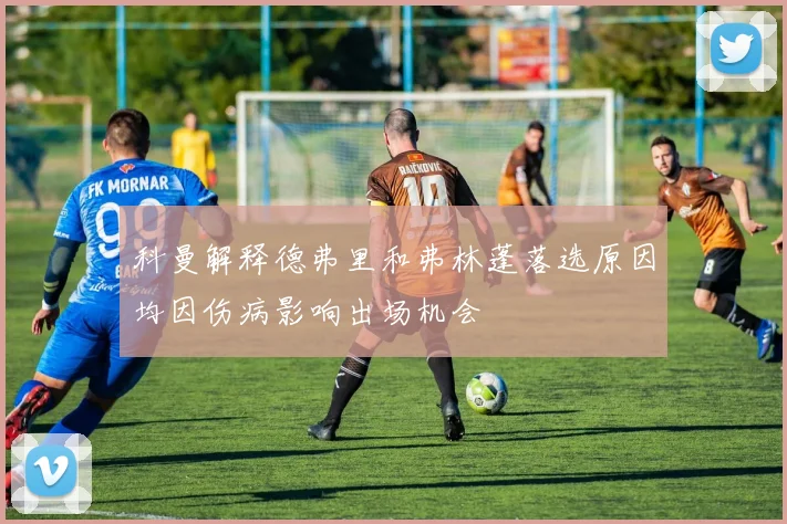 科曼解释德弗里和弗林蓬落选原因均因伤病影响出场机会