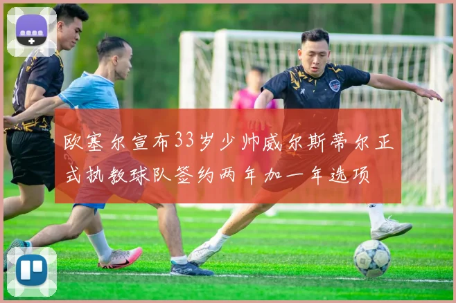 欧塞尔宣布33岁少帅威尔斯蒂尔正式执教球队签约两年加一年选项