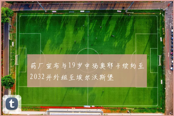 药厂宣布与19岁中场奥耶卡续约至2032并外租至埃尔沃斯堡