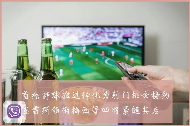 首轮持球推进转化为射门机会榜约克雷斯领衔梅西等四将紧随其后