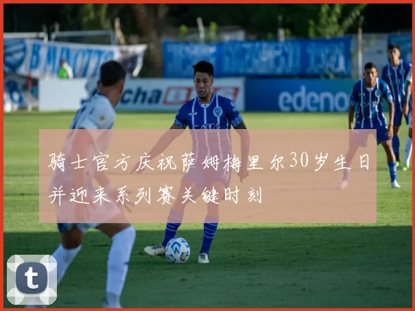 骑士官方庆祝萨姆梅里尔30岁生日并迎来系列赛关键时刻