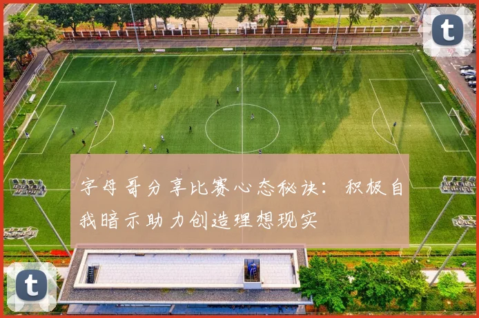 字母哥分享比赛心态秘诀：积极自我暗示助力创造理想现实
