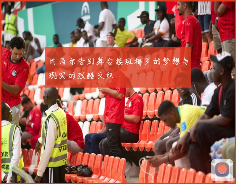 内马尔告别舞台接班梅罗的梦想与现实的残酷交织