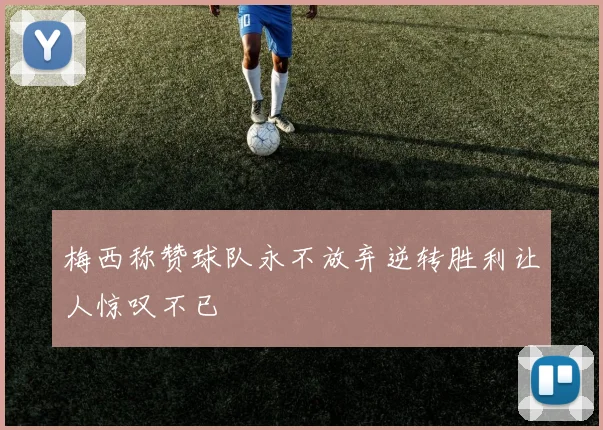 梅西称赞球队永不放弃逆转胜利让人惊叹不已